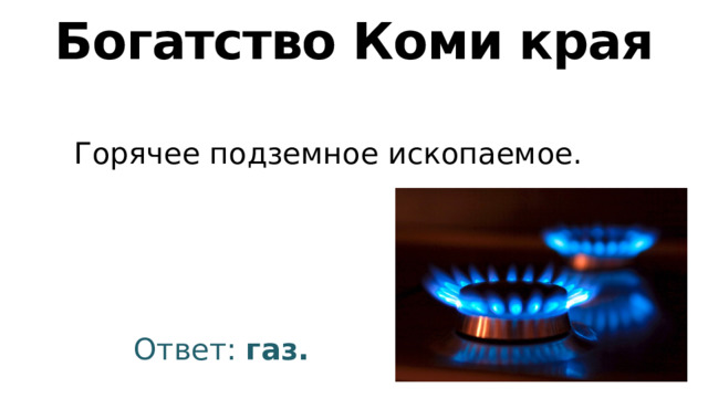 Богатство Коми края Горячее подземное ископаемое. Ответ: газ. 