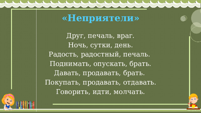 «Неприятели» Друг, печаль, враг. Ночь, сутки, день. Радость, радостный, печаль. Поднимать, опускать, брать. Давать, продавать, брать. Покупать, продавать, отдавать. Говорить, идти, молчать. 