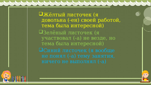 Жёлтый листочек (я довольна (-ен) своей работой, тема была интересной) Зелёный листочек (я участвовал (-а) не везде, но тема была интересной) Синий листочек (я вообще не понял (-а) тему занятия, ничего не выполнял (-а) 