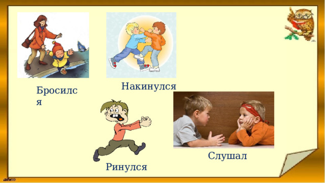 Накинулся Бросился  Слушал Ринулся 