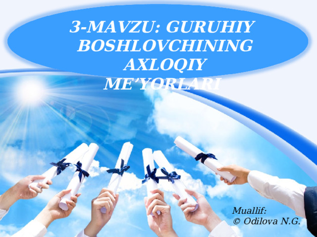  3-MAVZU: GURUHIY BOSHLOVCHINING AXLOQIY ME’YORLARI   Muallif : ©  О dilova N . G.   