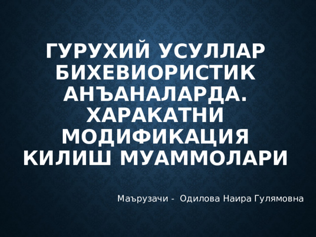 Гурухий усуллар бихевиористик анъаналарда.  Харакатни модификация килиш муаммолари  Маърузачи - Одилова Наира Гулямовна 