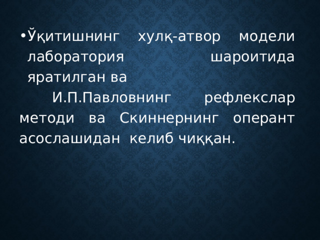 Ўқитишнинг хулқ-атвор модели лаборатория шароитида яратилган ва  И.П.Павловнинг рефлекслар методи ва Скиннернинг оперант асослашидан келиб чиққан. 