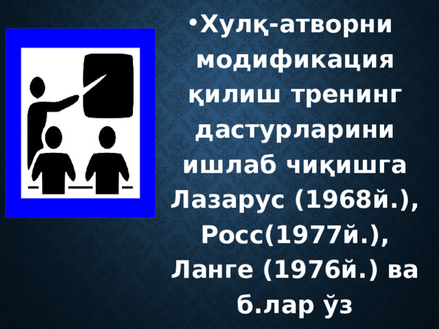 Хулқ-атворни модификация қилиш тренинг дастурларини ишлаб чиқишга Лазарус (1968й.), Росс(1977й.), Ланге (1976й.) ва б.лар ўз ҳиссаларини қўшганлар .  