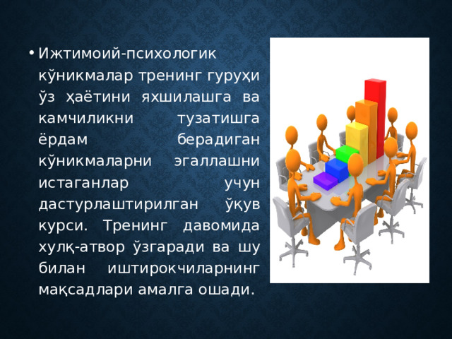 Ижтимоий-психологик кўникмалар тренинг гуруҳи ўз ҳаётини яхшилашга ва камчиликни тузатишга ёрдам берадиган кўникмаларни эгаллашни истаганлар учун дастурлаштирилган ўқув курси. Тренинг давомида хулқ-атвор ўзгаради ва шу билан иштирокчиларнинг мақсадлари амалга ошади. 