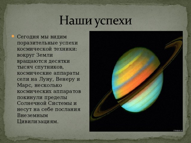 Сегодня мы видим поразительные успехи космической техники: вокруг Земли вращаются десятки тысяч спутников, космические аппараты сели на Луну, Венеру и Марс, несколько космических аппаратов покинули пределы Солнечной Системы и несут на себе послания Внеземным Цивилизациям. 