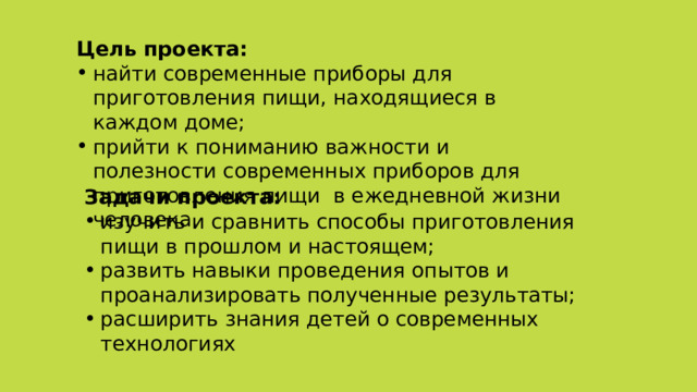 Цель проекта: найти современные приборы для приготовления пищи, находящиеся в каждом доме; прийти к пониманию важности и полезности современных приборов для приготовления пищи в ежедневной жизни человека.     Задачи проекта: изучить и сравнить способы приготовления пищи в прошлом и настоящем; развить навыки проведения опытов и проанализировать полученные результаты; расширить знания детей о современных технологиях 