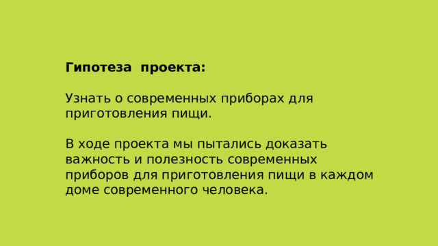 Гипотеза проекта:  Узнать о современных приборах для приготовления пищи.  В ходе проекта мы пытались доказать важность и полезность современных приборов для приготовления пищи в каждом доме современного человека. 