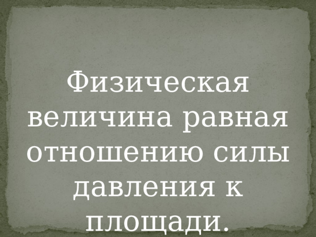 Физическая величина равная отношению силы давления к площади. 