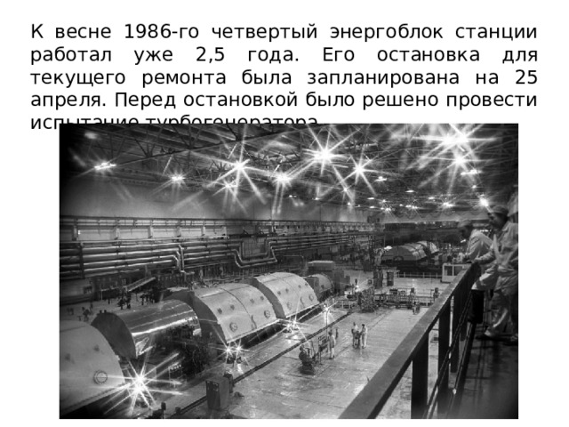 К весне 1986-го четвертый энергоблок станции работал уже 2,5 года. Его остановка для текущего ремонта была запланирована на 25 апреля. Перед остановкой было решено провести испытание турбогенератора. 