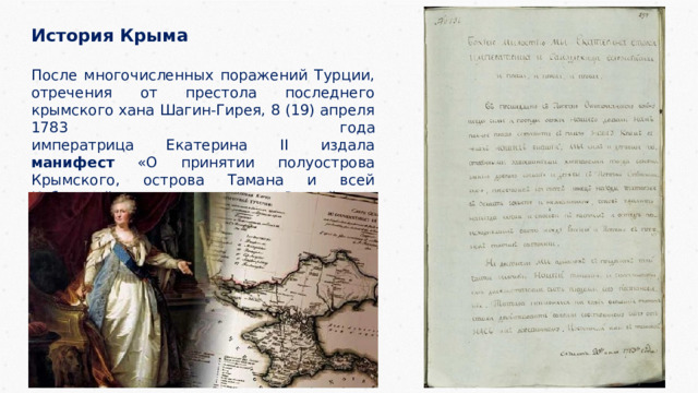 История Крыма  После многочисленных поражений Турции, отречения от престола последнего крымского хана Шагин-Гирея, 8 (19) апреля 1783 года  императрица Екатерина II издала манифест «О принятии полуострова Крымского, острова Тамана и всей Кубанской стороны под Российскую державу». 