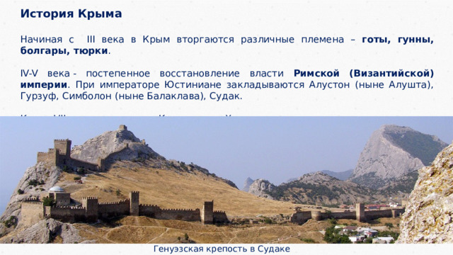 История Крыма  Начиная с III века в Крым вторгаются различные племена – готы, гунны, болгары, тюрки .  IV-V века - постепенное восстановление власти Римской (Византийской) империи . При императоре Юстиниане закладываются Алустон (ныне Алушта), Гурзуф, Симболон (ныне Балаклава), Судак.  Конец VII века - почти весь Крым, кроме Херсонеса, захватили хазары . Генуэзская крепость в Судаке 