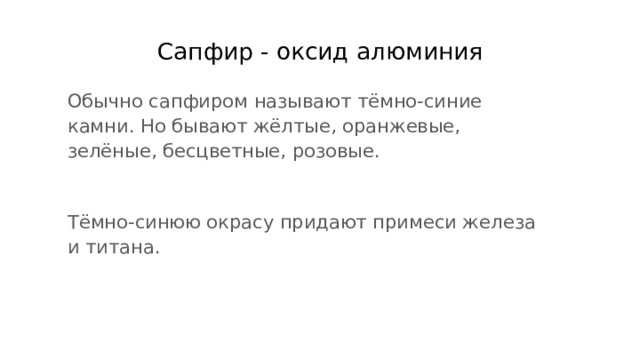 Сапфир - оксид алюминия Обычно сапфиром называют тёмно-синие камни. Но бывают жёлтые, оранжевые, зелёные, бесцветные, розовые. Тёмно-синюю окрасу придают примеси железа и титана. 