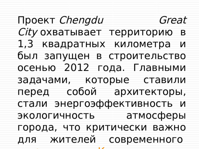 Проект  Chengdu Great City  охватывает территорию в 1,3 квадратных километра и был запущен в строительство осенью 2012 года. Главными задачами, которые ставили перед собой архитекторы, стали энергоэффективность и экологичность атмосферы города, что критически важно для жителей современного  загрязненного Китая 