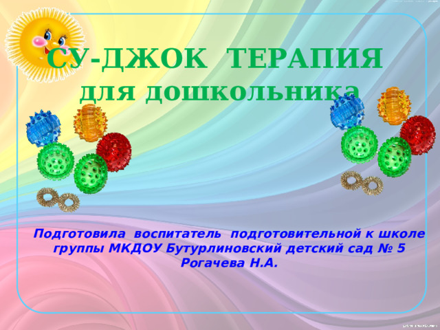 СУ-ДЖОК ТЕРАПИЯ  для дошкольника   Подготовила воспитатель подготовительной к школе группы МКДОУ Бутурлиновский детский сад № 5 Рогачева Н.А. 