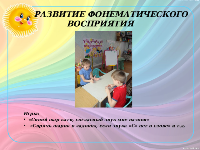  РАЗВИТИЕ ФОНЕМАТИЧЕСКОГО ВОСПРИЯТИЯ Игры: «Синий шар кати, согласный звук мне назови»  «Спрячь шарик в ладонях, если звука «С» нет в слове» и т.д. 