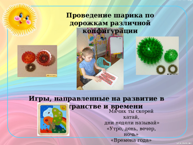 Проведение шарика по дорожкам различной конфигурации Игры, направленные на развитие в пространстве и времени Мячик ты скорей катай,  дни недели называй» «Утро, день, вечер, ночь» «Времена года» 