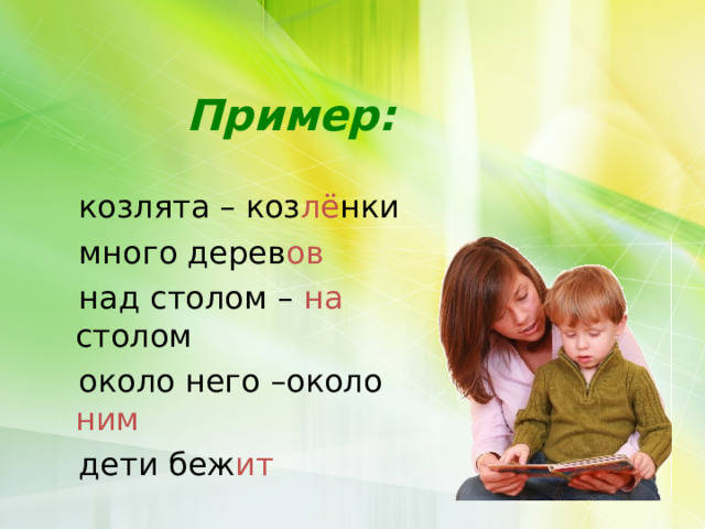   Пример:   козлята – коз лё нки  много дерев ов  над столом – на столом  около него –около ним   дети беж ит 