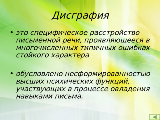 Дисграфия это специфическое расстройство письменной речи, проявляющееся в многочисленных типичных ошибках стойкого характера  обусловлено несформированностью высших психических функций, участвующих в процессе овладения навыками письма. 