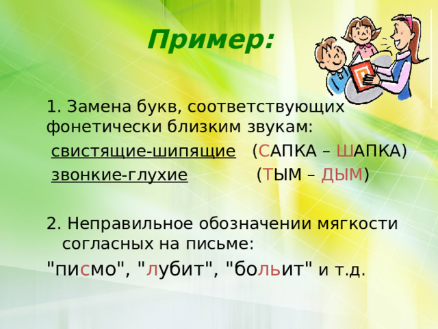 Пример:   1. Замена букв, соответствующих фонетически близким звукам:  свистящие-шипящие ( С АПКА – Ш АПКА)  звонкие-глухие ( Т ЫМ – ДЫМ )  2. Неправильное обозначении мягкости согласных на письме:  