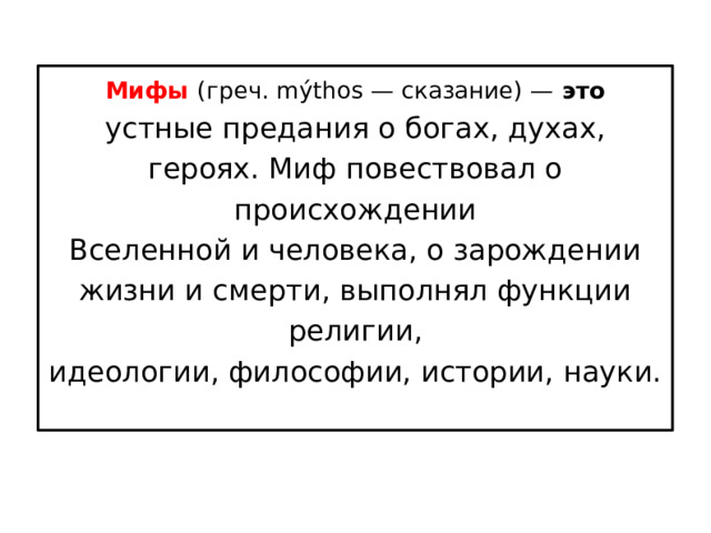 Мифы (греч. mýthos — сказание) — это устные предания о богах, духах, героях. Миф повествовал о происхождении Вселенной и человека, о зарождении жизни и смерти, выполнял функции религии, идеологии, философии, истории, науки. 