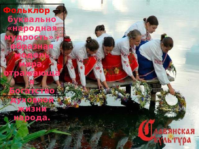Фольклор — буквально «народная мудрость» - образная модель мира, отражающая Богатство духовной жизни народа. 