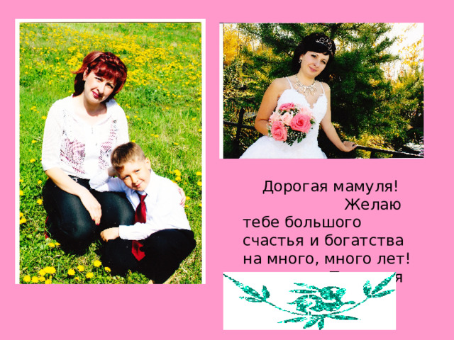  Дорогая мамуля! Желаю тебе большого счастья и богатства на много, много лет! Ты самая красивая! 