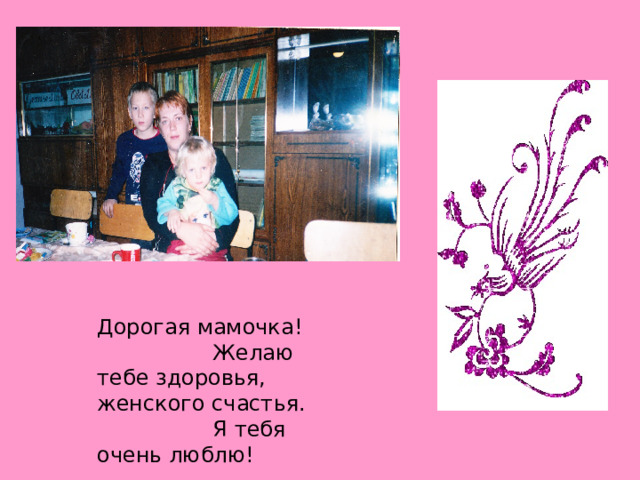 Дорогая мамочка! Желаю тебе здоровья, женского счастья. Я тебя очень люблю! 