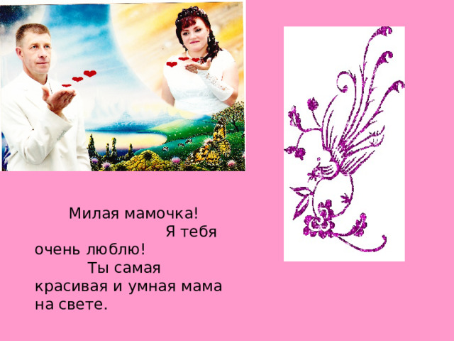  Милая мамочка! Я тебя очень люблю! Ты самая красивая и умная мама на свете. 