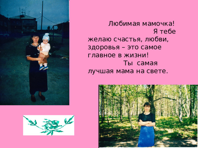 Любимая мамочка! Я тебе желаю счастья, любви, здоровья – это самое главное в жизни! Ты самая лучшая мама на свете. 