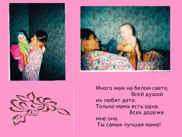 Много мам на белом свете, Всей душой их любят дети. Только мама есть одна. Всех дороже мне она. Ты самая лучшая мама! 
