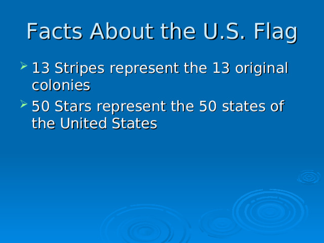 Facts About the U.S. Flag 13 Stripes represent the 13 original colonies 50 Stars represent the 50 states of the United States   