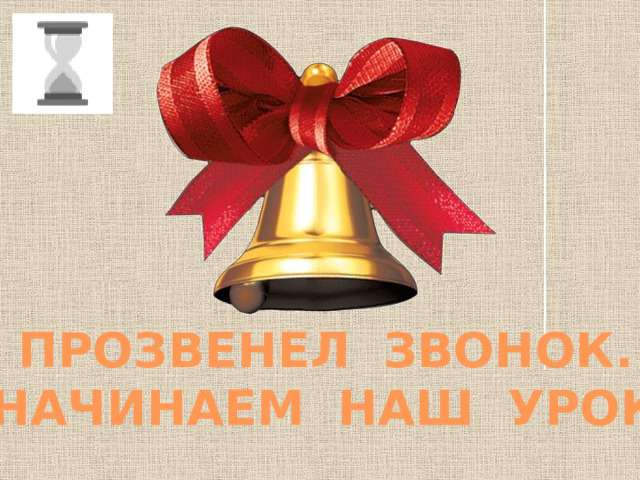 ПРОЗВЕНЕЛ ЗВОНОК. НАЧИНАЕМ НАШ УРОК 