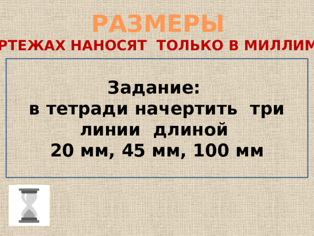 РАЗМЕРЫ НА ЧЕРТЕЖАХ НАНОСЯТ ТОЛЬКО В МИЛЛИМЕТРАХ Задание: в тетради начертить три линии длиной 20 мм, 45 мм, 100 мм 