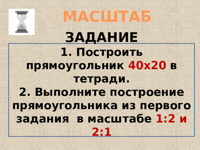 МАСШТАБ  ЗАДАНИЕ 1. Построить прямоугольник 40х20 в тетради. 2. Выполните построение прямоугольника из первого задания в масштабе 1:2 и 2:1  