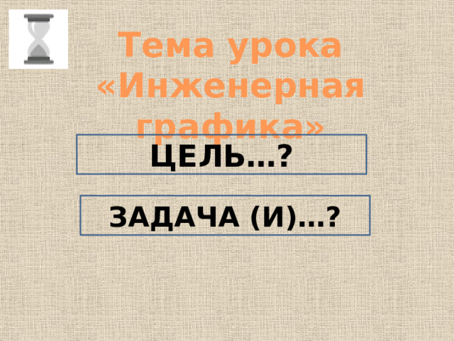 Тема урока «Инженерная графика» ЦЕЛЬ…? ЗАДАЧА (И)…? 
