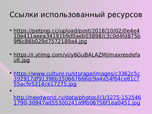 Ссылки использованный ресурсов https://petpop.cc/upload/post/2018/10/02/0e4e410e411aeea34191b9d0aeb03898/c3c0d4fd875b9f6c86b029d7572189a4.jpg  https://i.ytimg.com/vi/y6GuBALAZMI/maxresdefault.jpg  https://www.culture.ru/storage/images/c3362c5c392917df91398b350667666d/9a4a54f64ce81c755acfe5314ce17275.jpg  http://needworld.ru/data/photos/l/3/3275-1525461790-30947ad55300241a9fb06756f1ea0451.jpg  http:// prezentacii.info/wp-content/uploads/2018/09/Kk0BABgXKuTvTaxj/5.jpg  