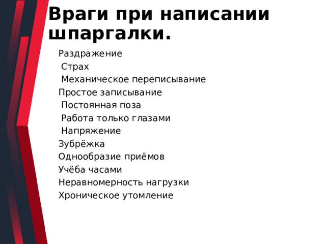 Враги при написании шпаргалки. Раздражение  Страх  Механическое переписывание Простое записывание  Постоянная поза  Работа только глазами  Напряжение Зубрёжка Однообразие приёмов Учёба часами Неравномерность нагрузки Хроническое утомление 