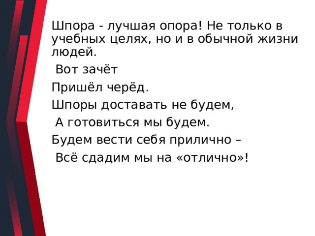 Шпора - лучшая опора! Не только в учебных целях, но и в обычной жизни людей.  Вот зачёт Пришёл черёд. Шпоры доставать не будем,  А готовиться мы будем. Будем вести себя прилично –  Всё сдадим мы на «отлично»! 