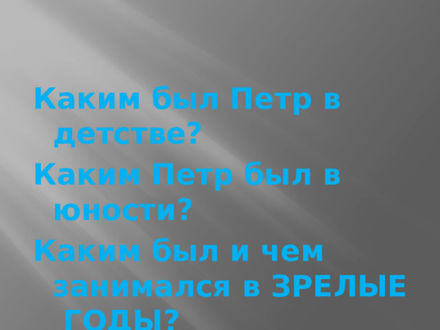 Каким был Петр в детстве? Каким Петр был в юности? Каким был и чем занимался в ЗРЕЛЫЕ  ГОДЫ? 