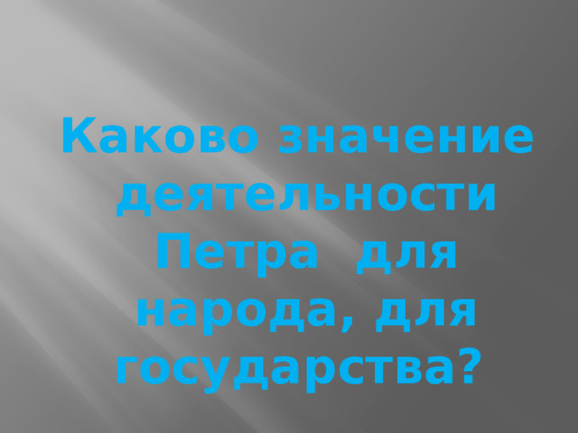   Каково значение деятельности Петра  для народа, для государства?  