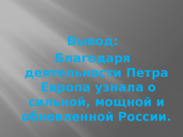 Вывод: Благодаря деятельности Петра  Европа узнала о сильной, мощной и обновленной России.  