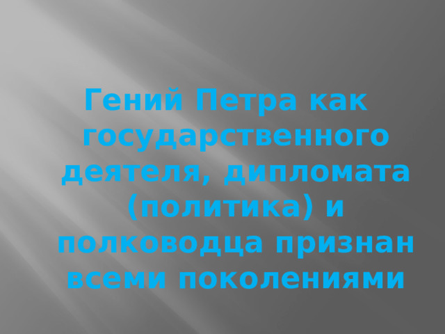 Гений Петра как государственного деятеля, дипломата (политика) и полководца признан всеми поколениями 
