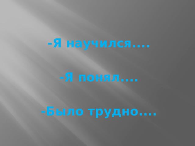 -Я научился....  -Я понял....  -Было трудно....   