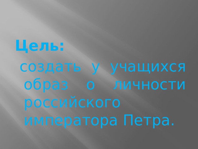 Цель:   создать у учащихся образ о личности российского императора Петра. 