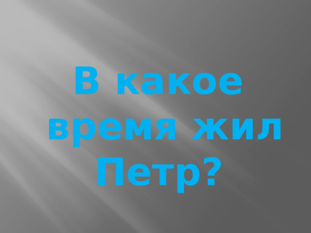 В какое время жил Петр?   