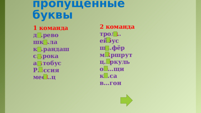 Вставьте пропущенные буквы 2 команда трол…ейбус ш…фёр м…ршрут ц…ркуль ов…щи к…са в…гон  1 команда д…рево шк…ла к…рандаш с…рока а…тобус Р…ссия мес…ц    л е о о а а и о о в о о а Команды называют буквы по очереди. Это могут быть капитаны команд или каждый по очереди. я  