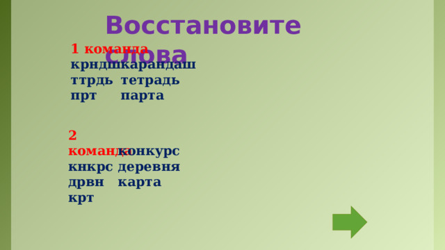 Восстановите слова 1 команда  карандаш крндш тетрадь ттрдь прт парта  2 команда кнкрс конкурс деревня дрвн крт карта  Команды отгадывают все слова, затем по щелчку появляются все ответы.  