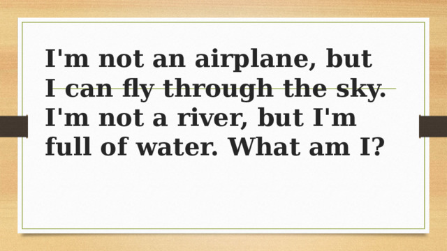 I'm not an airplane, but I can fly through the sky. I'm not a river, but I'm full of water. What am I? 