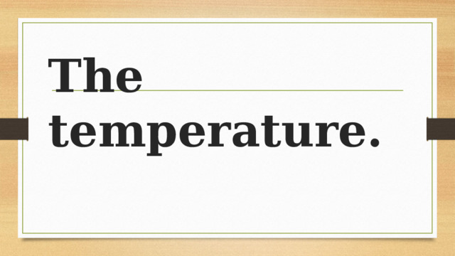 The temperature. 
